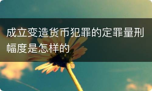 成立变造货币犯罪的定罪量刑幅度是怎样的