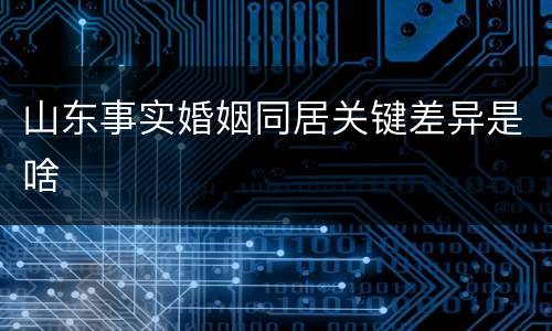 山东事实婚姻同居关键差异是啥