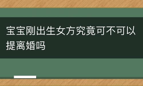 宝宝刚出生女方究竟可不可以提离婚吗