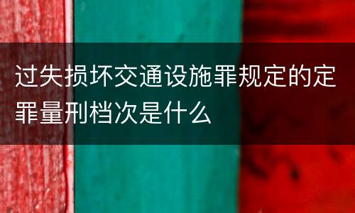 过失损坏交通设施罪规定的定罪量刑档次是什么
