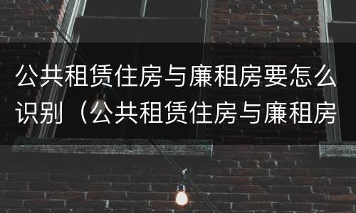 公共租赁住房与廉租房要怎么识别（公共租赁住房与廉租房要怎么识别出来）