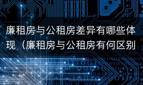 廉租房与公租房差异有哪些体现（廉租房与公租房有何区别）