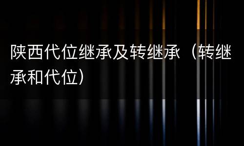 陕西代位继承及转继承（转继承和代位）