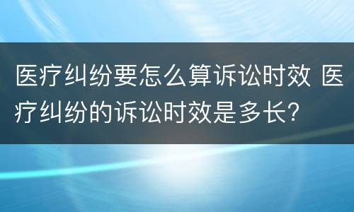 医疗纠纷要怎么算诉讼时效 医疗纠纷的诉讼时效是多长?