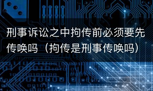 刑事诉讼之中拘传前必须要先传唤吗（拘传是刑事传唤吗）