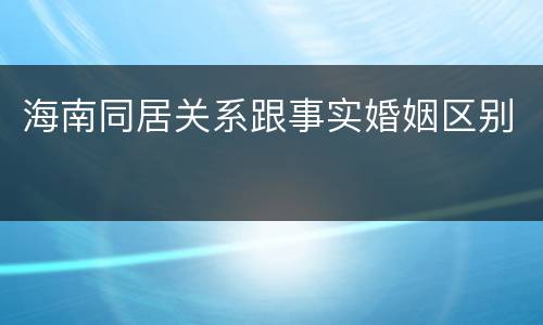 海南同居关系跟事实婚姻区别