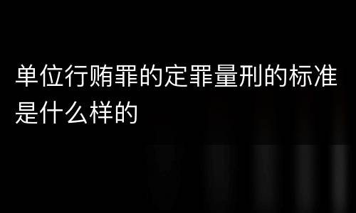 单位行贿罪的定罪量刑的标准是什么样的