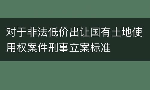 对于非法低价出让国有土地使用权案件刑事立案标准