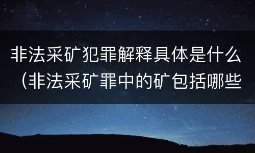 非法采矿犯罪解释具体是什么（非法采矿罪中的矿包括哪些）