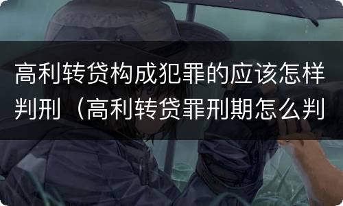 高利转贷构成犯罪的应该怎样判刑（高利转贷罪刑期怎么判定的）