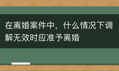 在离婚案件中，什么情况下调解无效时应准予离婚