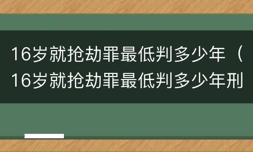 16岁就抢劫罪最低判多少年（16岁就抢劫罪最低判多少年刑期）