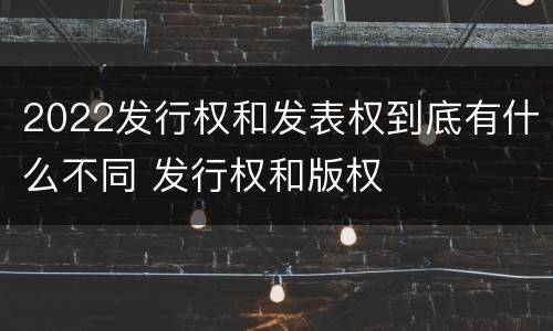 2022发行权和发表权到底有什么不同 发行权和版权