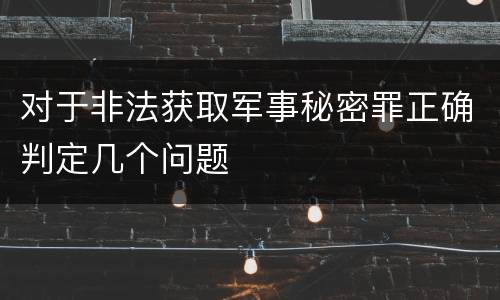 对于非法获取军事秘密罪正确判定几个问题