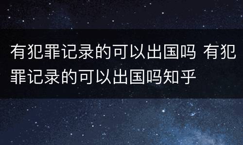 有犯罪记录的可以出国吗 有犯罪记录的可以出国吗知乎