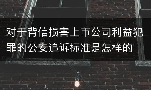 对于背信损害上市公司利益犯罪的公安追诉标准是怎样的