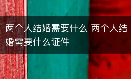 两个人结婚需要什么 两个人结婚需要什么证件