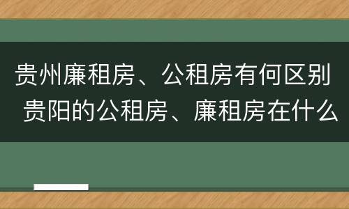 贵州廉租房、公租房有何区别 贵阳的公租房、廉租房在什么地方?