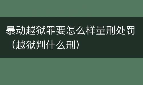 暴动越狱罪要怎么样量刑处罚（越狱判什么刑）