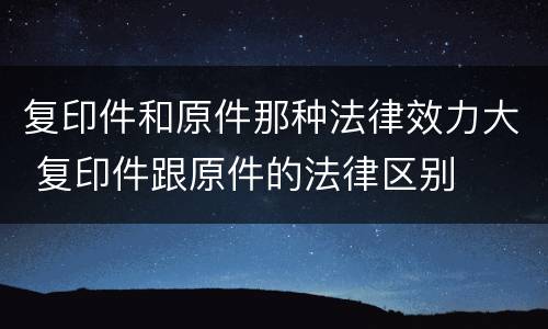 复印件和原件那种法律效力大 复印件跟原件的法律区别