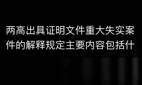 两高出具证明文件重大失实案件的解释规定主要内容包括什么