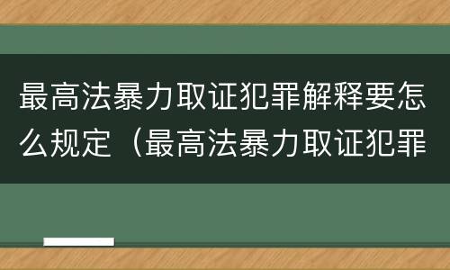 最高法暴力取证犯罪解释要怎么规定（最高法暴力取证犯罪解释要怎么规定的）