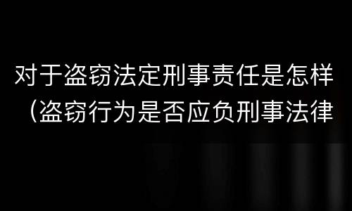 对于盗窃法定刑事责任是怎样（盗窃行为是否应负刑事法律责任）