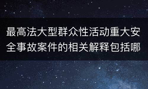 最高法大型群众性活动重大安全事故案件的相关解释包括哪些内容