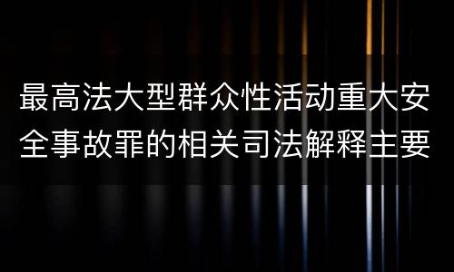 最高法大型群众性活动重大安全事故罪的相关司法解释主要规定都有哪些