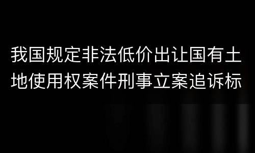 我国规定非法低价出让国有土地使用权案件刑事立案追诉标准有什么规定