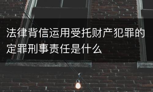 法律背信运用受托财产犯罪的定罪刑事责任是什么