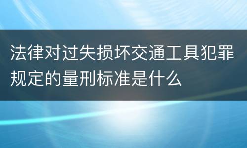 法律对过失损坏交通工具犯罪规定的量刑标准是什么