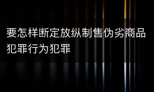 要怎样断定放纵制售伪劣商品犯罪行为犯罪