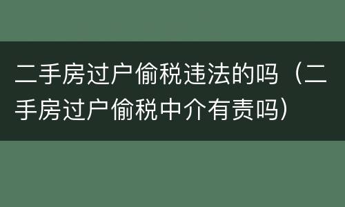 二手房过户偷税违法的吗（二手房过户偷税中介有责吗）