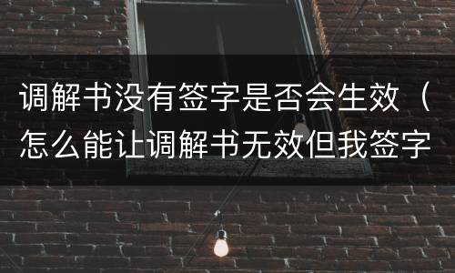调解书没有签字是否会生效（怎么能让调解书无效但我签字了）