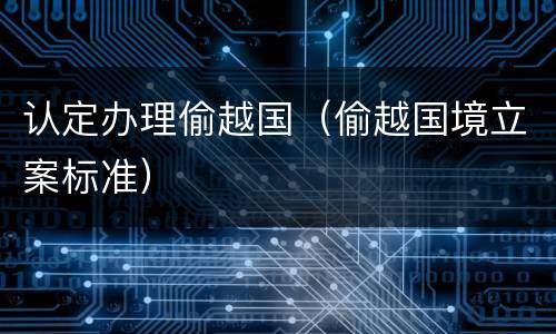 认定办理偷越国（偷越国境立案标准）