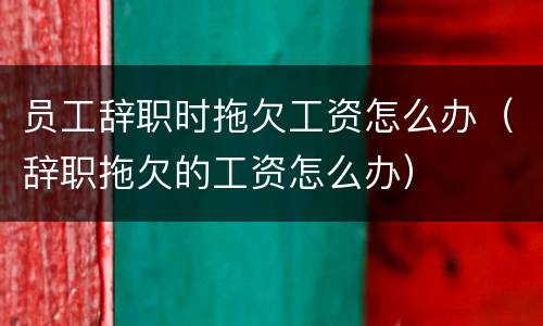 员工辞职时拖欠工资怎么办（辞职拖欠的工资怎么办）