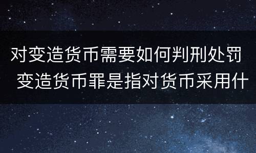 对变造货币需要如何判刑处罚 变造货币罪是指对货币采用什么方法