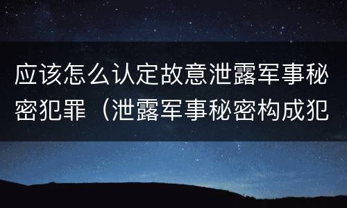 应该怎么认定故意泄露军事秘密犯罪（泄露军事秘密构成犯罪的）