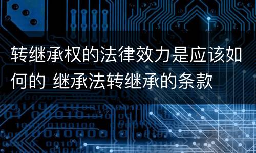 转继承权的法律效力是应该如何的 继承法转继承的条款