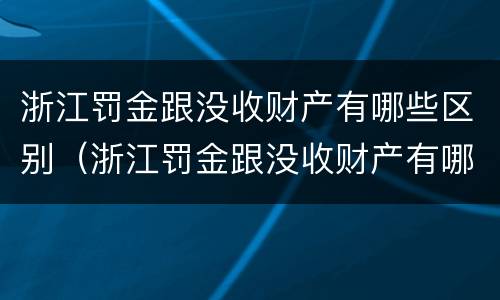 浙江罚金跟没收财产有哪些区别（浙江罚金跟没收财产有哪些区别呢）