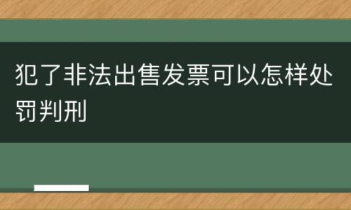 犯了非法出售发票可以怎样处罚判刑