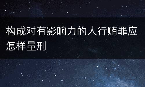 构成对有影响力的人行贿罪应怎样量刑