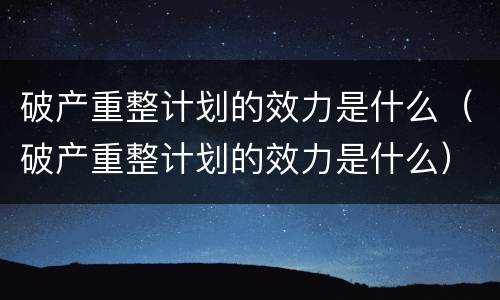 破产重整计划的效力是什么（破产重整计划的效力是什么）