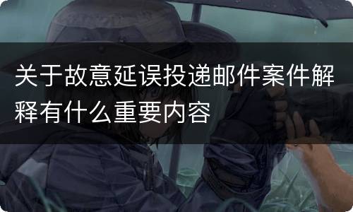 关于故意延误投递邮件案件解释有什么重要内容
