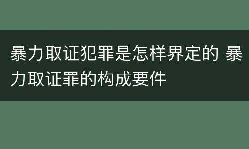 暴力取证犯罪是怎样界定的 暴力取证罪的构成要件