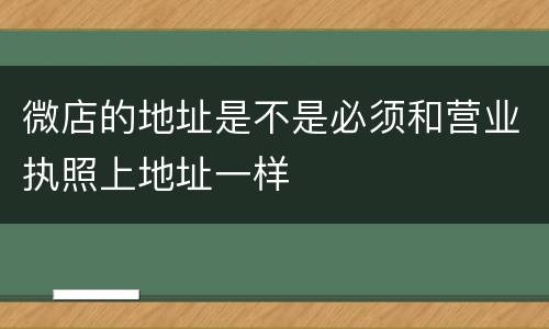 微店的地址是不是必须和营业执照上地址一样