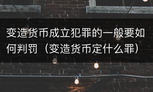 变造货币成立犯罪的一般要如何判罚（变造货币定什么罪）
