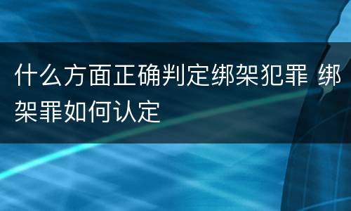 什么方面正确判定绑架犯罪 绑架罪如何认定