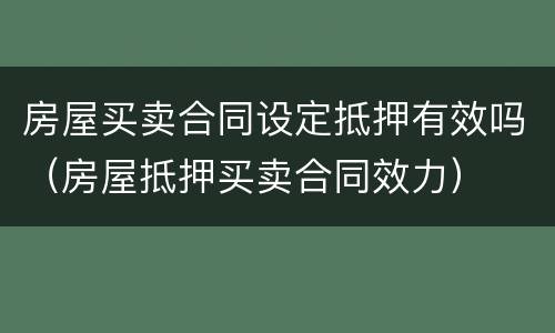 房屋买卖合同设定抵押有效吗（房屋抵押买卖合同效力）